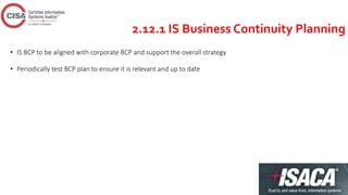 2.12.1 IS Business Continuity Planning
• IS BCP to be aligned with corporate BCP and support the overall strategy
• Periodically test BCP plan to ensure it is relevant and up to date
 