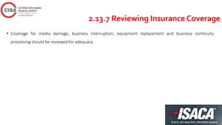 2.13.7 Reviewing Insurance Coverage
• Coverage for media damage, business interruption, equipment replacement and business continuity
processing should be reviewed for adequacy
 