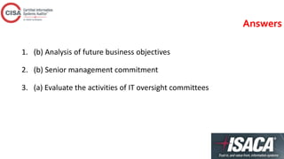 Answers
1. (b) Analysis of future business objectives
2. (b) Senior management commitment
3. (a) Evaluate the activities of IT oversight committees
 