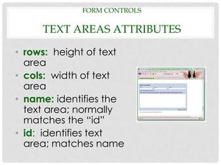 FORM CONTROLS

     TEXT AREAS ATTRIBUTES

• rows: height of text
  area
• cols: width of text
  area
• name: identifies the
  text area; normally
  matches the “id”
• id: identifies text
  area; matches name
 