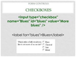 FORM CONTROLS

          CHECKBOXES
     <input type="checkbox"
name="Blues" id="blues" value="More
             blues" />

  <label for="blues">Blues</label>
 