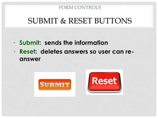 FORM CONTROLS

    SUBMIT & RESET BUTTONS

• Submit: sends the information
• Reset: deletes answers so user can re-
  answer
 