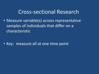 Cross-sectional Research
• Measure variable(s) across representative
  samples of individuals that differ on a
  characteristic

• Key: measure all at one time point
 