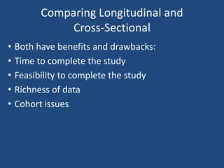 Comparing Longitudinal and
               Cross-Sectional
•   Both have benefits and drawbacks:
•   Time to complete the study
•   Feasibility to complete the study
•   Richness of data
•   Cohort issues
 