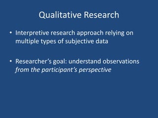 Qualitative Research
• Interpretive research approach relying on
  multiple types of subjective data

• Researcher’s goal: understand observations
  from the participant’s perspective
 