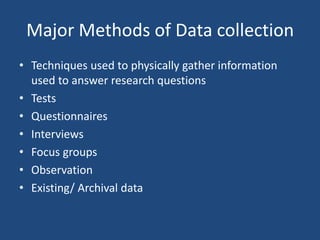 Major Methods of Data collection
• Techniques used to physically gather information
  used to answer research questions
• Tests
• Questionnaires
• Interviews
• Focus groups
• Observation
• Existing/ Archival data
 