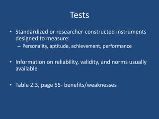 Tests
• Standardized or researcher-constructed instruments
  designed to measure:
   – Personality, aptitude, achievement, performance

• Information on reliability, validity, and norms usually
  available

• Table 2.3, page 55- benefits/weaknesses
 