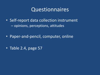 Questionnaires
• Self-report data collection instrument
  – opinions, perceptions, attitudes

• Paper-and-pencil, computer, online

• Table 2.4, page 57
 