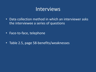 Interviews
• Data collection method in which an interviewer asks
  the interviewee a series of questions

• Face-to-face, telephone

• Table 2.5, page 58-benefits/weaknesses
 