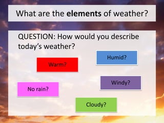 What are the elements of weather?
QUESTION: How would you describe
today’s weather?
Warm?
No rain?
Humid?
Windy?
Cloudy?
 