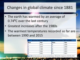 Changes in global climate since 1881
• The earth has warmed by an average of
0.74⁰C over the last century
• Greatest increases after the 1980s
• The warmest temperatures recorded so far are
between 1990 and 2015
 