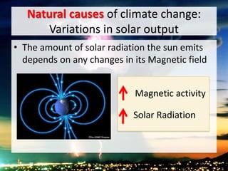 Natural causes of climate change:
Variations in solar output
• The amount of solar radiation the sun emits
depends on any changes in its Magnetic field
Magnetic activity
Solar Radiation
 
