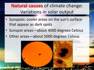 Natural causes of climate change:
Variations in solar output
• Sunspots: cooler areas on the sun’s surface
that appear as dark spots
• Sunspot areas—about 4000 degrees Celsius
• Other areas—about 5000 degrees Celsius
 