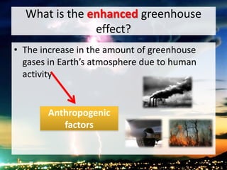 What is the enhanced greenhouse
effect?
• The increase in the amount of greenhouse
gases in Earth’s atmosphere due to human
activity
Anthropogenic
factors
 