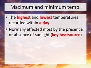 Maximum and minimum temp.
• The highest and lowest temperatures
recorded within a day.
• Normally affected most by the presence
or absence of sunlight (key heatsource)
 