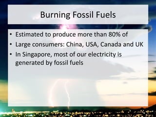 Burning Fossil Fuels
• Estimated to produce more than 80% of
• Large consumers: China, USA, Canada and UK
• In Singapore, most of our electricity is
generated by fossil fuels
 