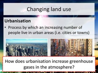 Changing land use
Urbanisation
• Process by which an increasing number of
people live in urban areas (i.e. cities or towns)
How does urbanisation increase greenhouse
gases in the atmosphere?
 