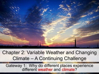 Chapter 2: Variable Weather and Changing
Climate – A Continuing Challenge
Gateway 1: Why do different places experience
different weather and climate?
 