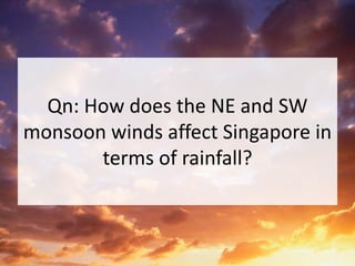 Qn: How does the NE and SW
monsoon winds affect Singapore in
terms of rainfall?
 