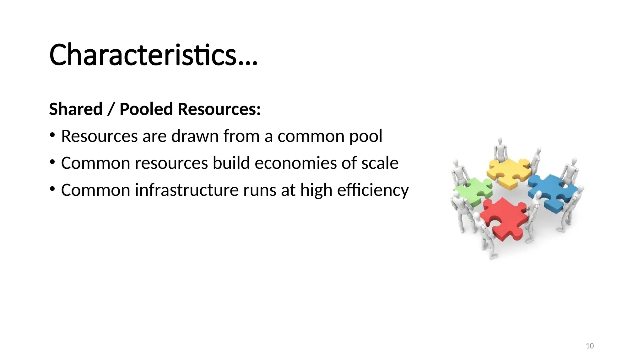 10
Characteristics…
Shared / Pooled Resources:
• Resources are drawn from a common pool
• Common resources build economies of scale
• Common infrastructure runs at high efficiency
 