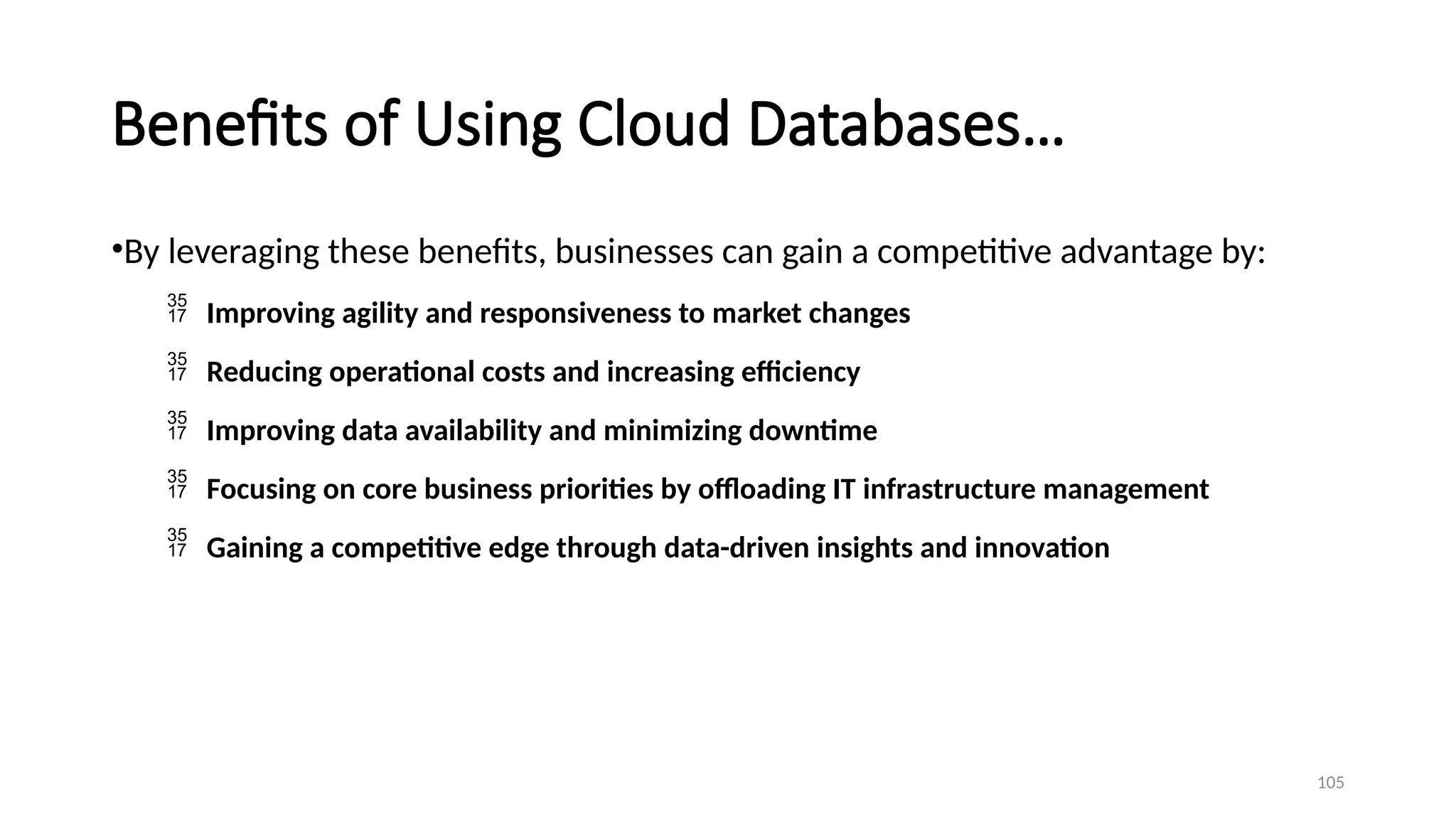 105
Benefits of Using Cloud Databases…
•By leveraging these benefits, businesses can gain a competitive advantage by:
 Improving agility and responsiveness to market changes
 Reducing operational costs and increasing efficiency
 Improving data availability and minimizing downtime
 Focusing on core business priorities by offloading IT infrastructure management
 Gaining a competitive edge through data-driven insights and innovation
 