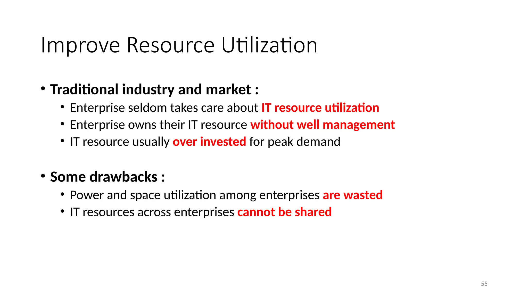 55
Improve Resource Utilization
• Traditional industry and market :
• Enterprise seldom takes care about IT resource utilization
• Enterprise owns their IT resource without well management
• IT resource usually over invested for peak demand
• Some drawbacks :
• Power and space utilization among enterprises are wasted
• IT resources across enterprises cannot be shared
 