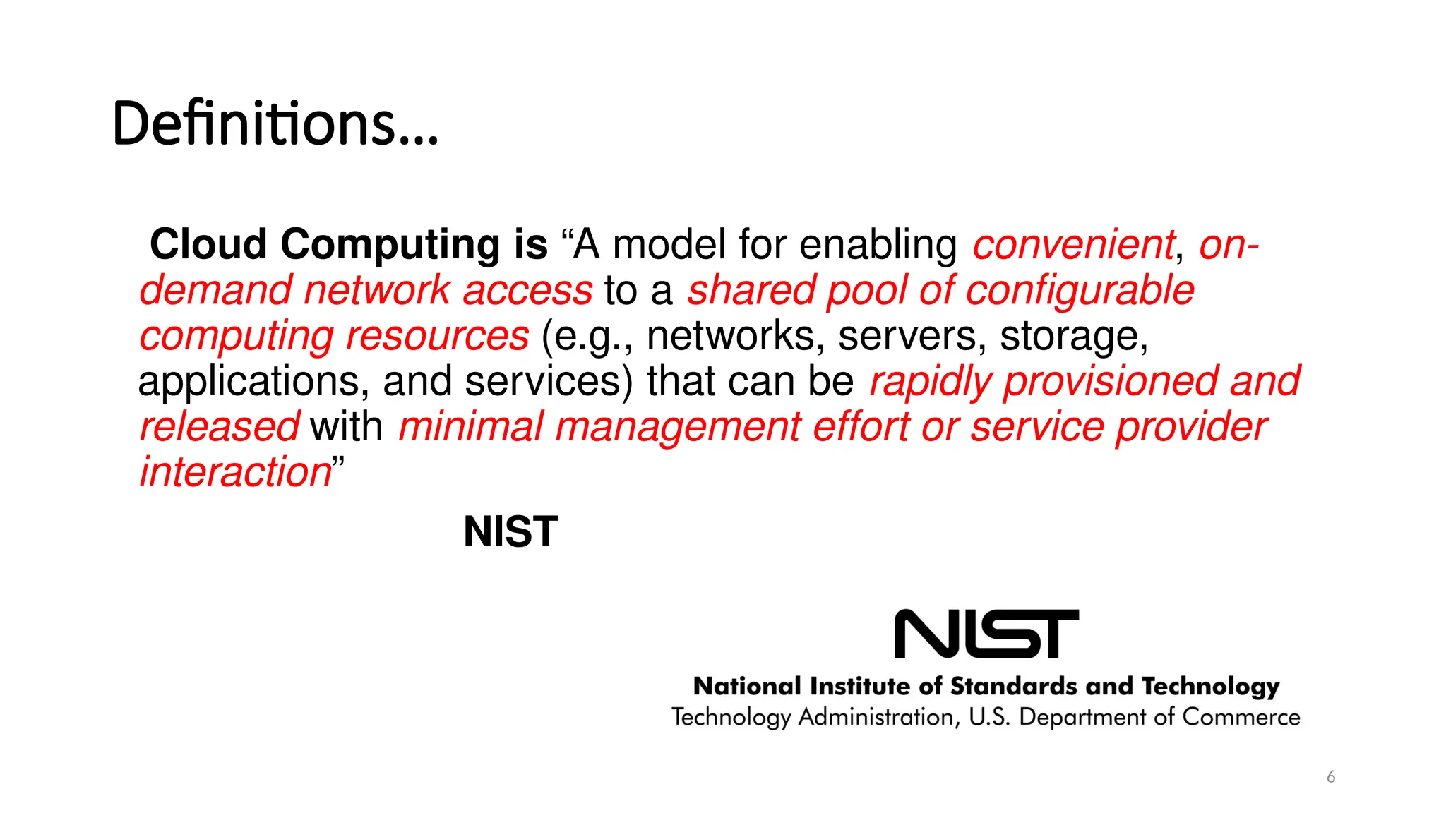 6
Definitions…
Cloud Computing is “A model for enabling convenient, on-
demand network access to a shared pool of configurable
computing resources (e.g., networks, servers, storage,
applications, and services) that can be rapidly provisioned and
released with minimal management effort or service provider
interaction”
NIST
 