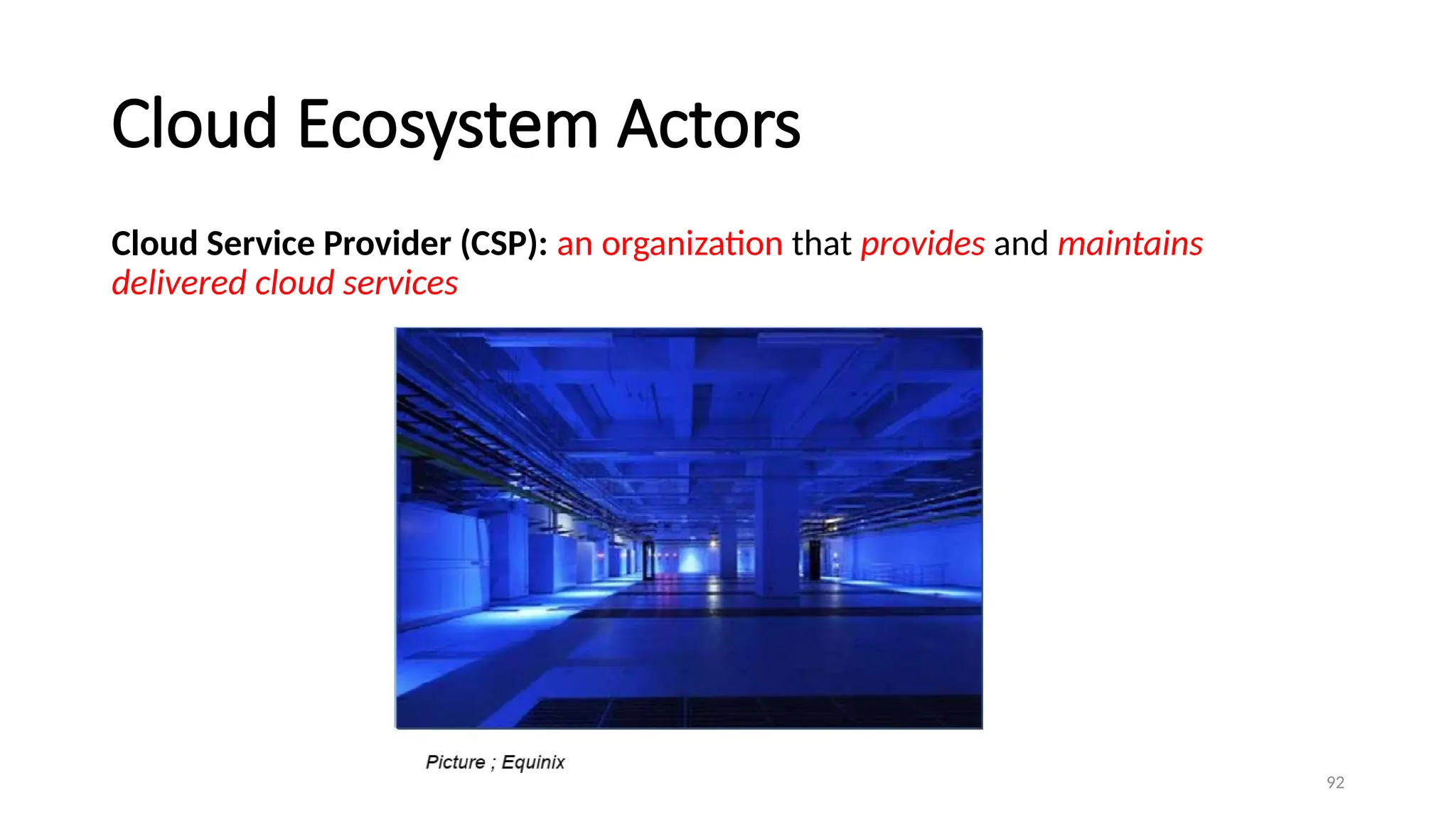92
Cloud Ecosystem Actors
Cloud Service Provider (CSP): an organization that provides and maintains
delivered cloud services
 
