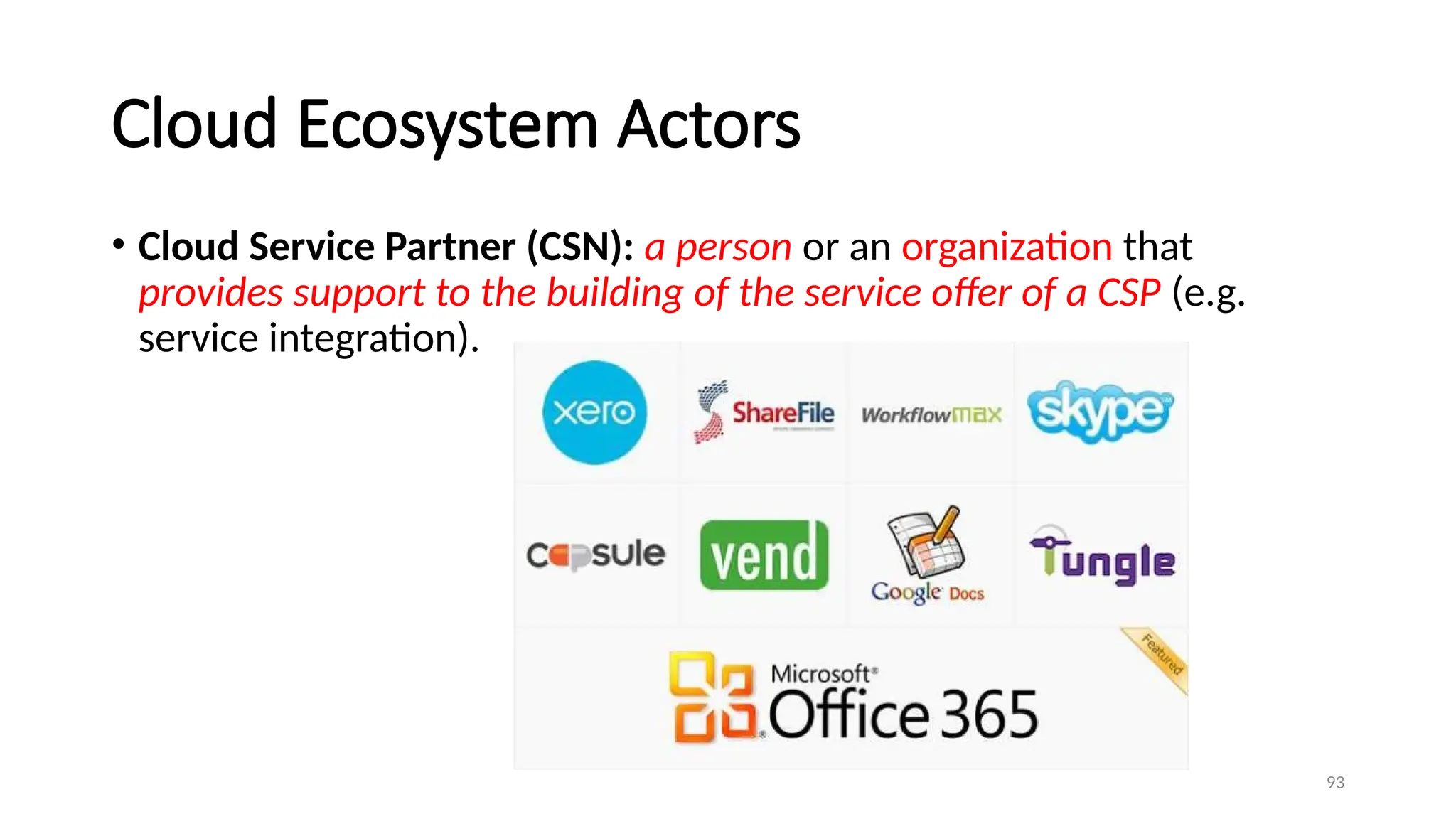 93
Cloud Ecosystem Actors
• Cloud Service Partner (CSN): a person or an organization that
provides support to the building of the service offer of a CSP (e.g.
service integration).
 