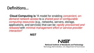 6
Definitions…
Cloud Computing is “A model for enabling convenient, on-
demand network access to a shared pool of configurable
computing resources (e.g., networks, servers, storage,
applications, and services) that can be rapidly provisioned and
released with minimal management effort or service provider
interaction”
NIST
 