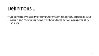 7
Definitions…
• On-demand availability of computer system resources, especially data
storage and computing power, without direct active management by
the user
 