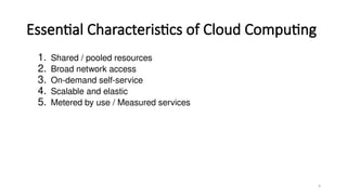 9
Essential Characteristics of Cloud Computing
1. Shared / pooled resources
2. Broad network access
3. On-demand self-service
4. Scalable and elastic
5. Metered by use / Measured services
 