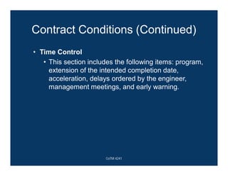 Contract Conditions (Continued)
• Time Control
• This section includes the following items: program,
extension of the intended completion date,
acceleration, delays ordered by the engineer,
management meetings, and early warning.
CoTM 4241
 