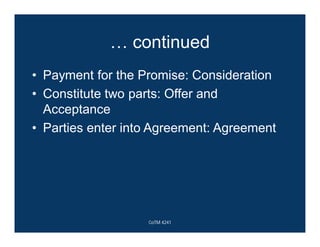 … continued
• Payment for the Promise: Consideration
• Constitute two parts: Offer and
Acceptance
• Parties enter into Agreement: Agreement
CoTM 4241
 