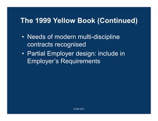 The 1999 Yellow Book (Continued)
• Needs of modern multi-discipline
contracts recognised
• Partial Employer design: include in
Employer’s Requirements
CoTM 4241
 
