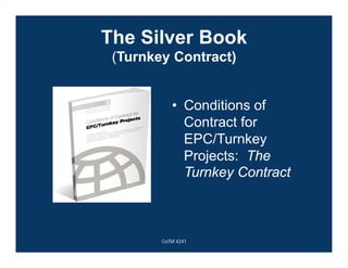 The Silver Book
(Turnkey Contract)
• Conditions of
Contract for
EPC/Turnkey
Projects: The
Turnkey Contract
CoTM 4241
 