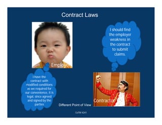 I should find
the employer
weakness in
the contract
to submit
claims.
I have the
contract with
modified conditions
as we required for
our convenience, it is
legal, since agreed
and signed by the
parties Different Point of View
Contract Laws
Employer
Contractor
CoTM 4241
 