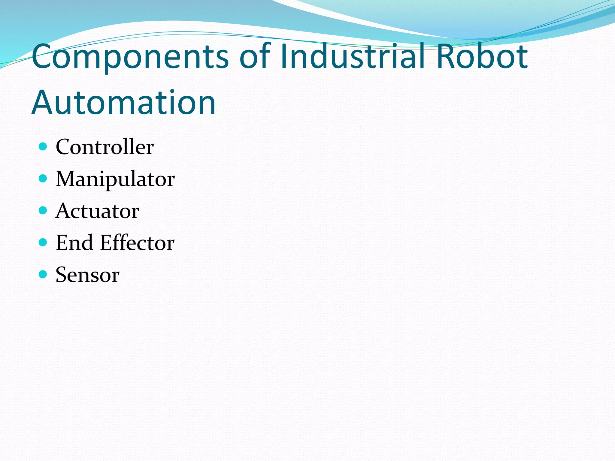 Components of Industrial Robot 
Automation 
 Controller 
 Manipulator 
 Actuator 
 End Effector 
 Sensor 
 
