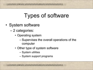 :::::11010101100101101010101010010110101010101011:::::
:::::11010101100101101010101010010110101010101011:::::
Types of software
• System software
– 2 categories:
• Operating system
– Supervises the overall operations of the
computer
• Other type of system software
– System utilities
– System support programs
 