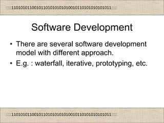 :::::11010101100101101010101010010110101010101011:::::
:::::11010101100101101010101010010110101010101011:::::
Software Development
• There are several software development
model with different approach.
• E.g. : waterfall, iterative, prototyping, etc.
 