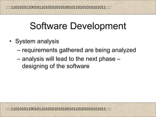 :::::11010101100101101010101010010110101010101011:::::
:::::11010101100101101010101010010110101010101011:::::
Software Development
• System analysis
– requirements gathered are being analyzed
– analysis will lead to the next phase –
designing of the software
 