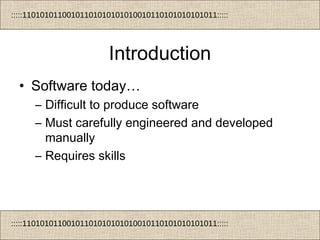 :::::11010101100101101010101010010110101010101011:::::
:::::11010101100101101010101010010110101010101011:::::
Introduction
• Software today…
– Difficult to produce software
– Must carefully engineered and developed
manually
– Requires skills
 