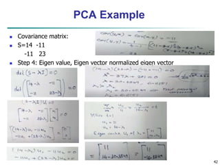  Covariance matrix:
 S=14 -11
-11 23
 Step 4: Eigen value, Eigen vector normalized eigen vector
42
PCA Example
 
