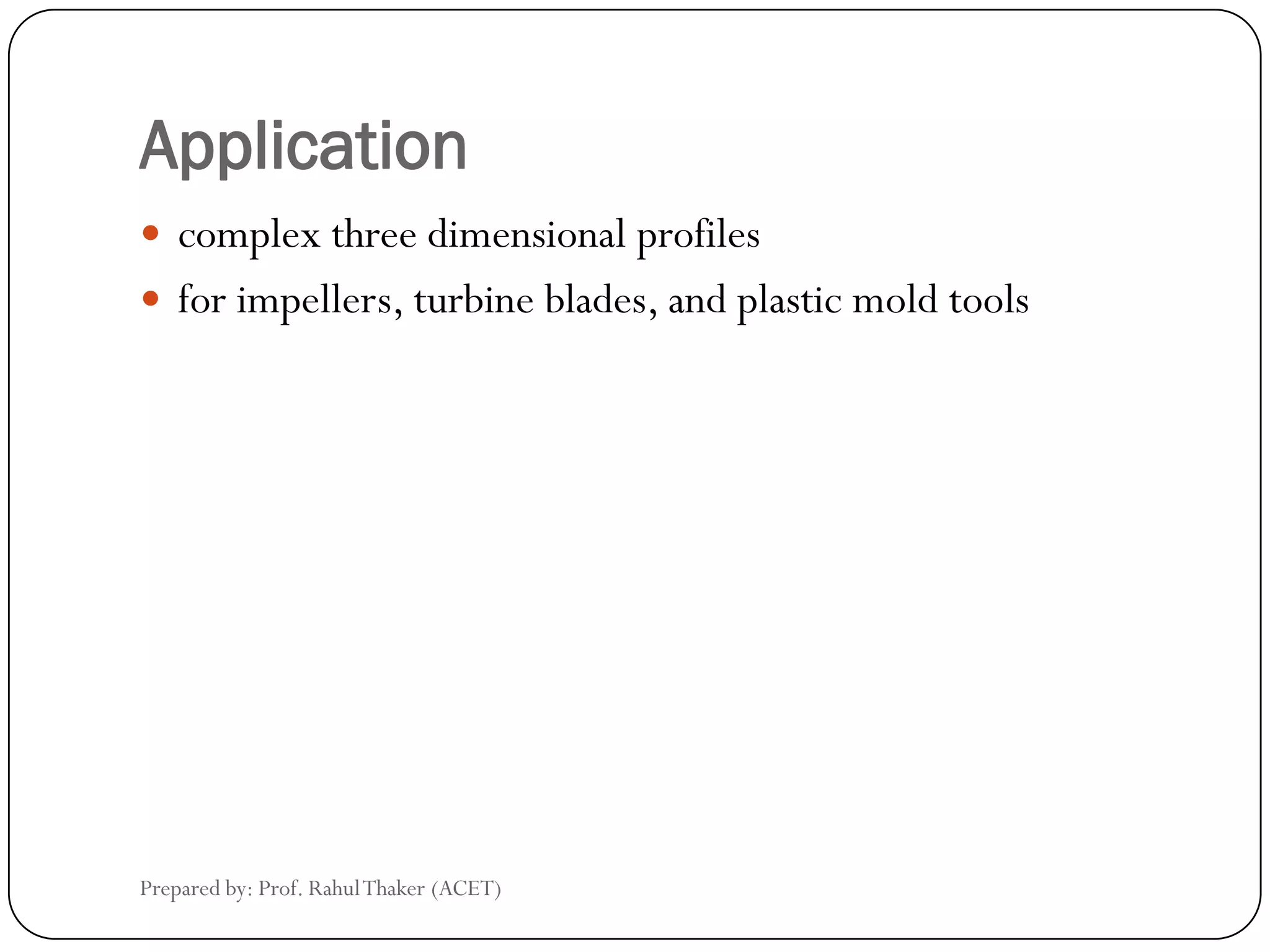 Application
 complex three dimensional profiles
 for impellers, turbine blades, and plastic mold tools
Prepared by: Prof. RahulThaker (ACET)
 