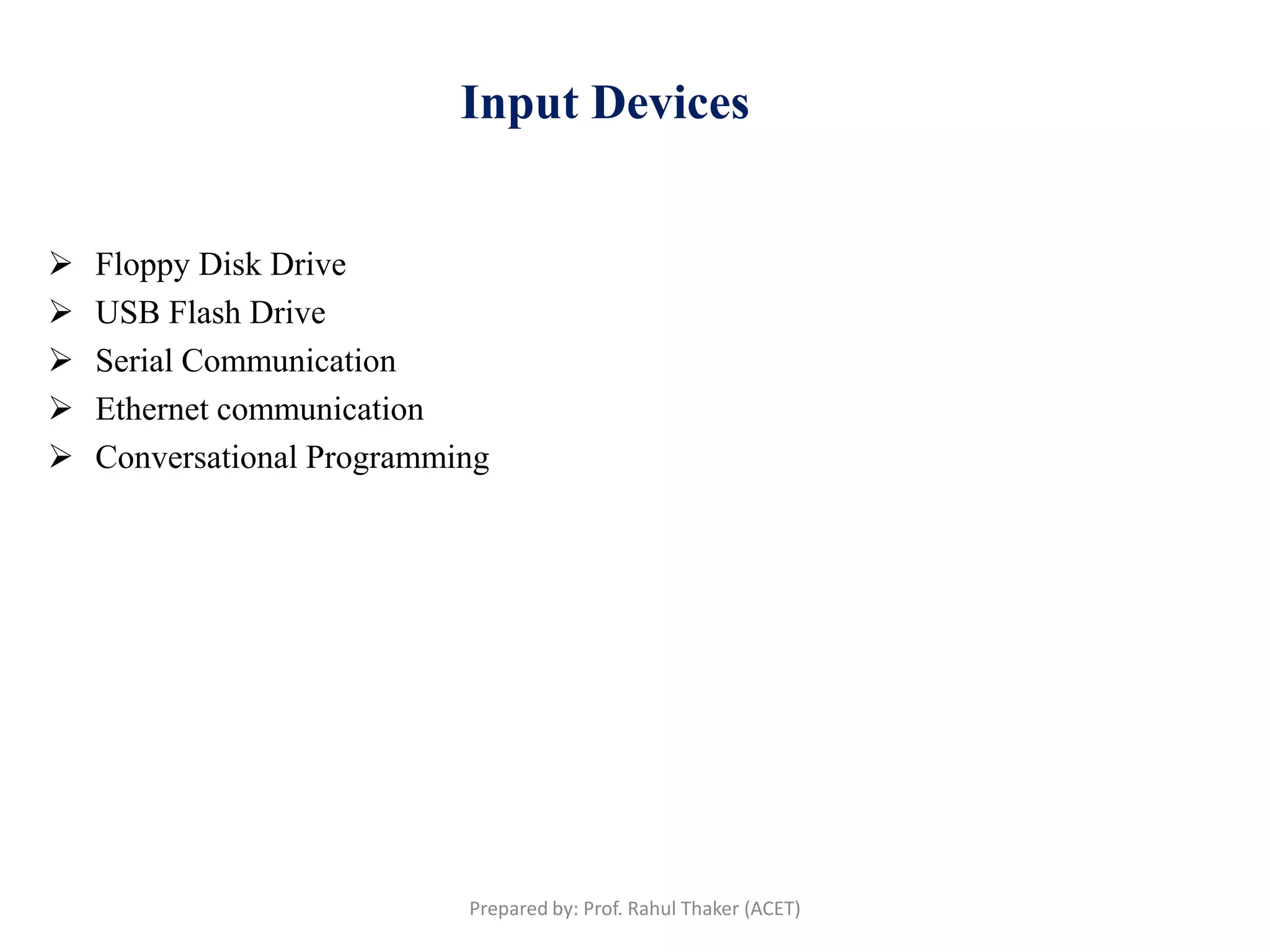 Input Devices
 Floppy Disk Drive
 USB Flash Drive
 Serial Communication
 Ethernet communication
 Conversational Programming
Prepared by: Prof. Rahul Thaker (ACET)
 