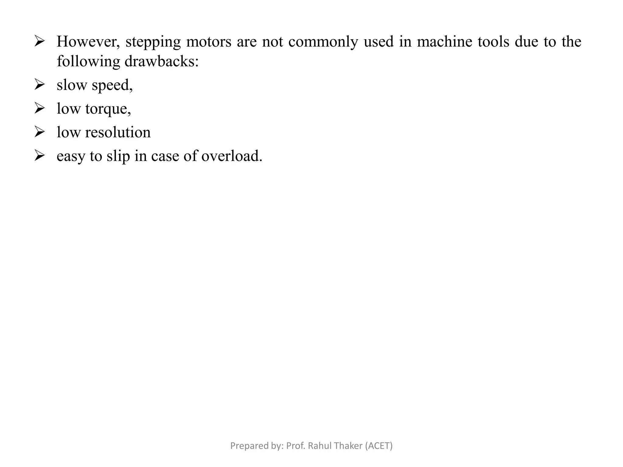  However, stepping motors are not commonly used in machine tools due to the
following drawbacks:
 slow speed,
 low torque,
 low resolution
 easy to slip in case of overload.
Prepared by: Prof. Rahul Thaker (ACET)
 