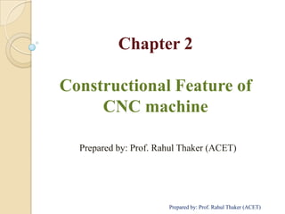 Chapter 2
Constructional Feature of
CNC machine
Prepared by: Prof. Rahul Thaker (ACET)
Prepared by: Prof. Rahul Thaker (ACET)
 