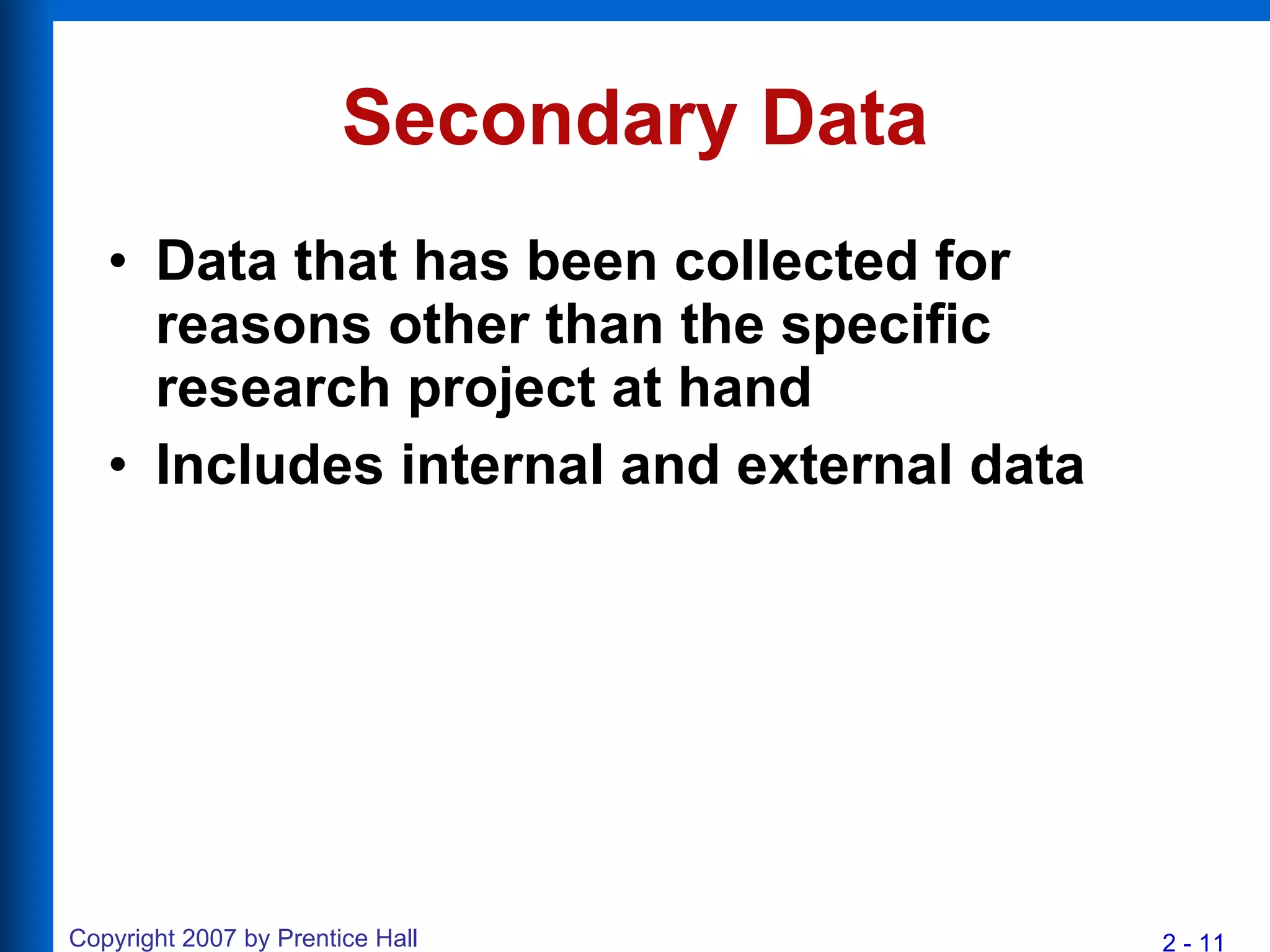 Secondary Data Data that has been collected for reasons other than the specific research project at hand Includes internal and external data 