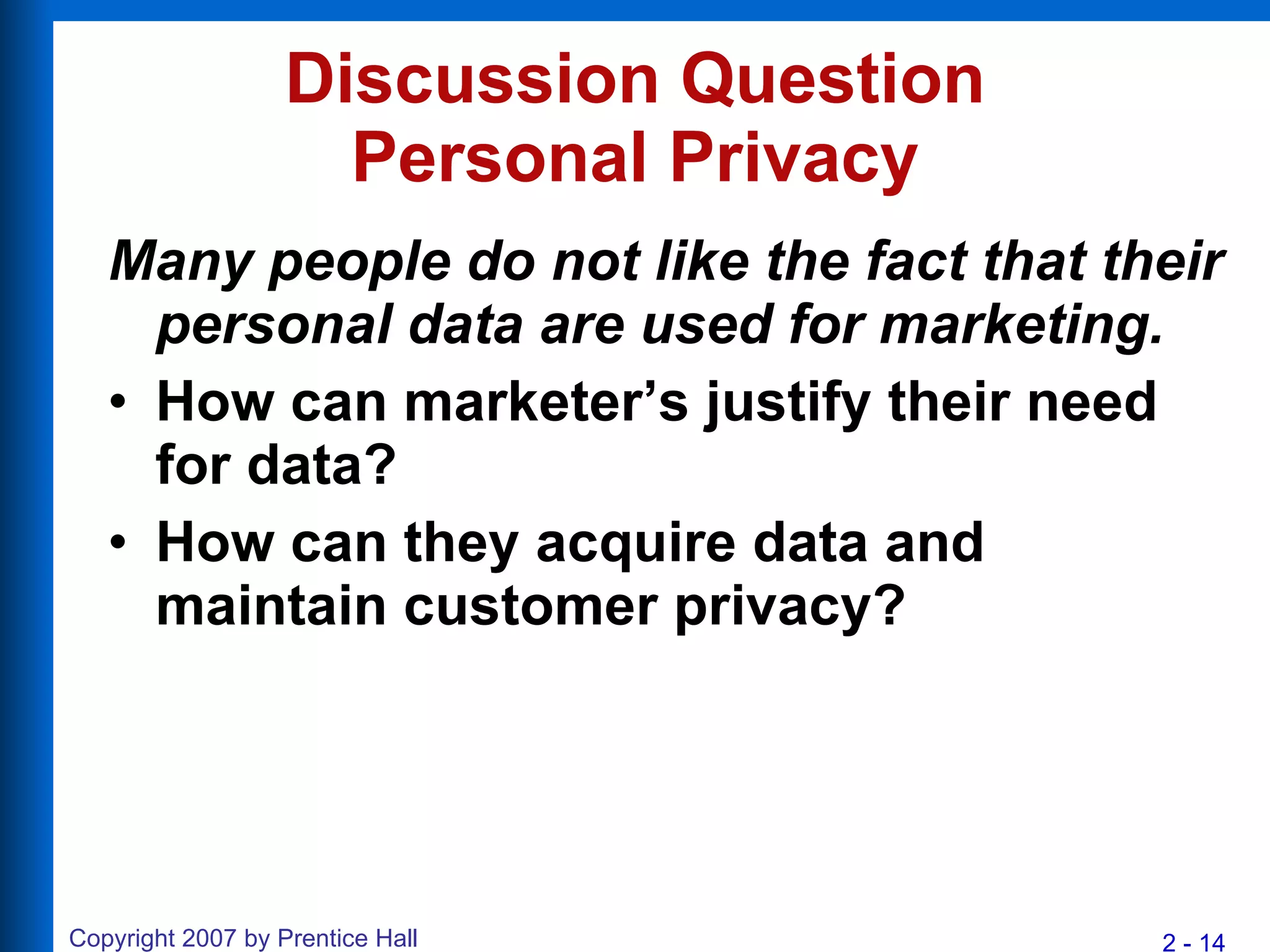 Discussion Question Personal Privacy Many people do not like the fact that their personal data are used for marketing. How can marketer’s justify their need for data?  How can they acquire data and maintain customer privacy? 
