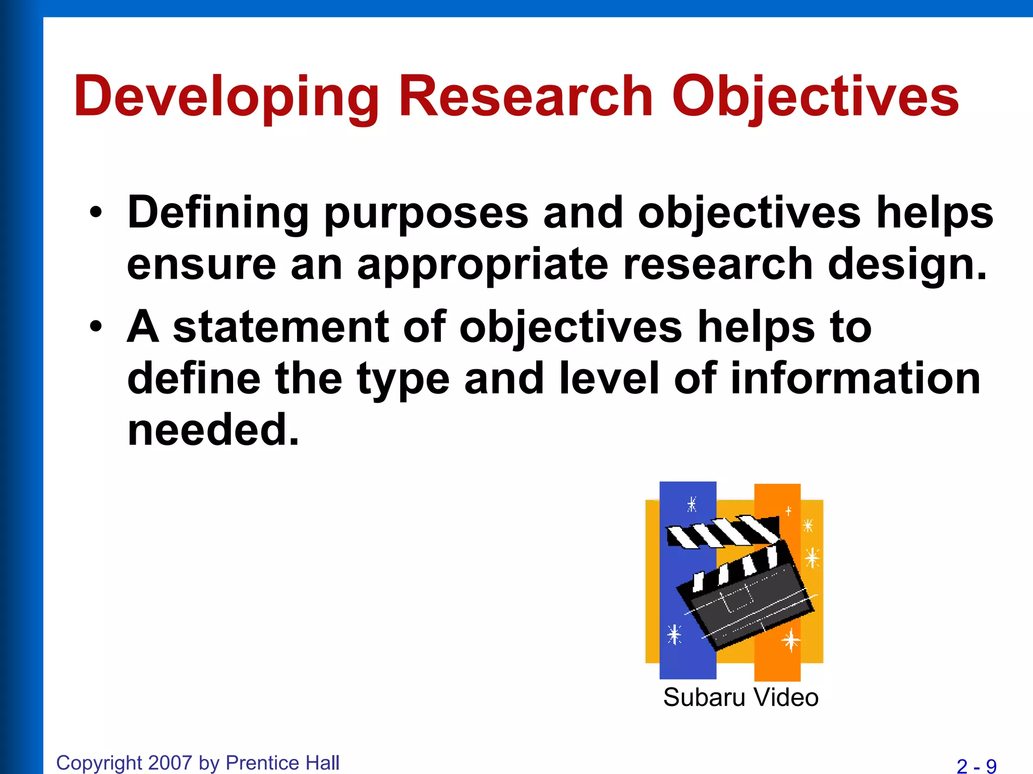Developing Research Objectives Defining purposes and objectives helps ensure an appropriate research design. A statement of objectives helps to define the type and level of information needed. Subaru Video 